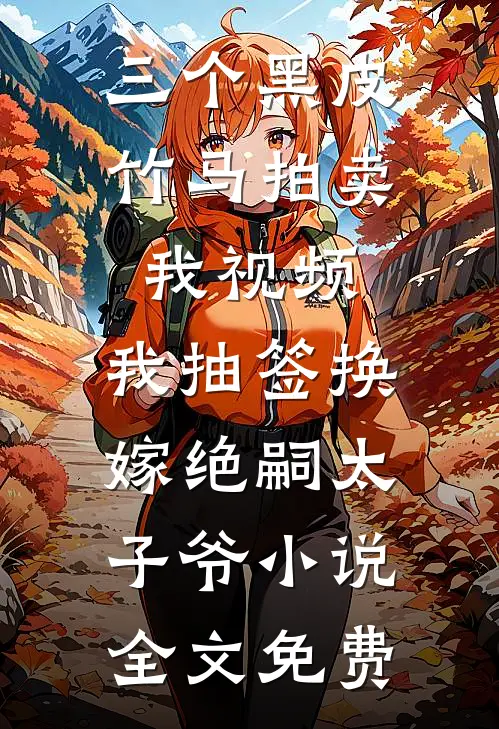 三个黑皮竹马拍卖我视频，我抽签换嫁绝嗣太子爷小说全文免费