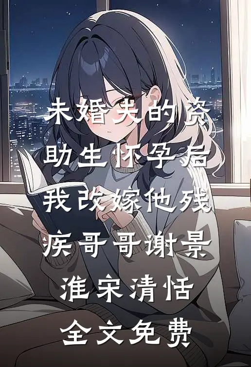 未婚夫的资助生怀孕后，我改嫁他残疾哥哥谢景淮宋清恬全文免费