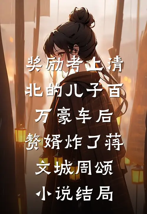 奖励考上清北的儿子百万豪车后，赘婿炸了蒋文城周颂小说结局