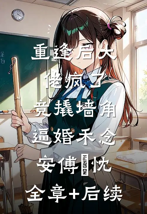 重逢后大佬疯了，竟撬墙角逼婚禾念安傅璟忱:全章+后续