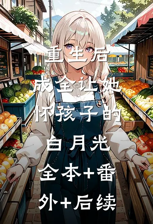 重生后，成全让她怀孩子的白月光:全本+番外+后续