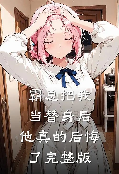 霸总把我当替身后，他真的后悔了完整版