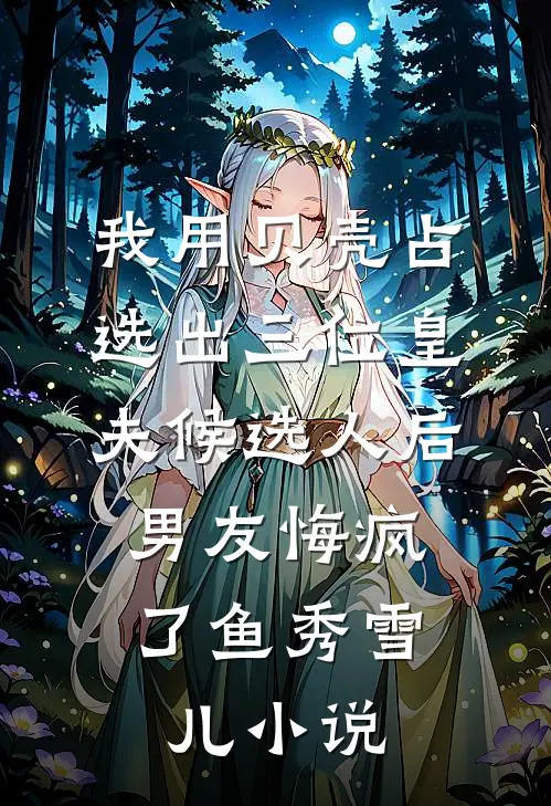 我用贝壳占选出三位皇夫候选人后，男友悔疯了鱼秀雪儿小说