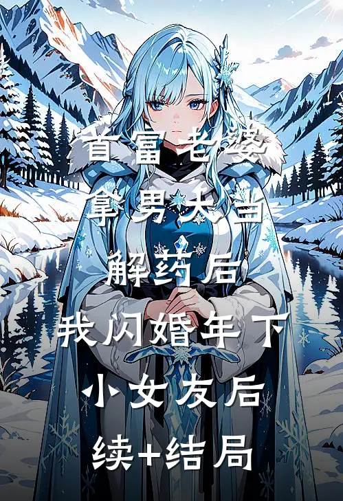 首富老婆拿男大当解药后，我闪婚年下小女友后续+结局