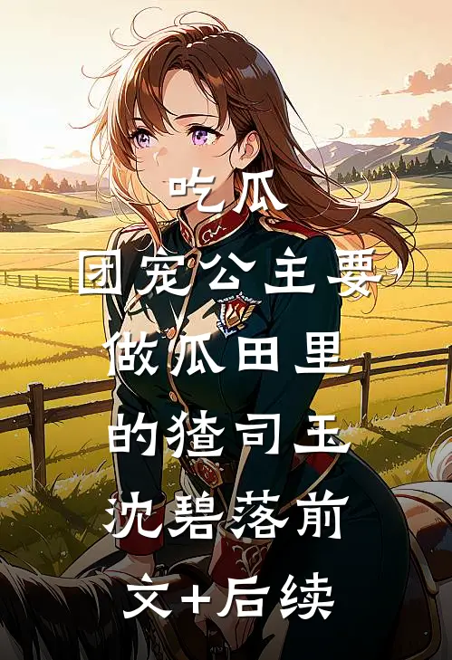 吃瓜：团宠公主要做瓜田里的猹司玉沈碧落前文+后续