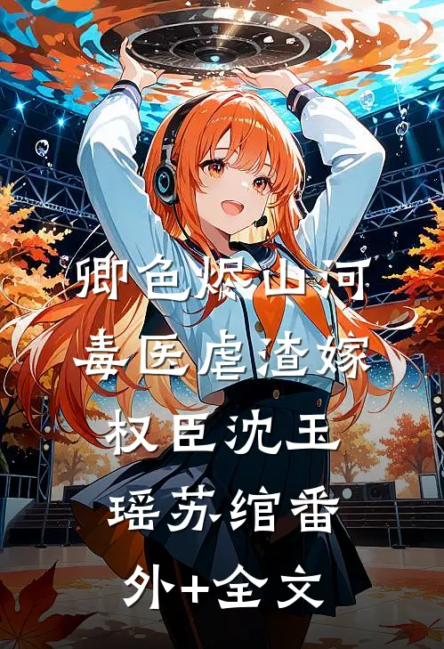 卿色烬山河：毒医虐渣嫁权臣沈玉瑶苏绾(番外)+(全文)