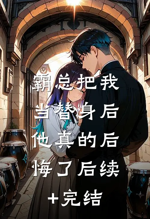 霸总把我当替身后，他真的后悔了后续+完结