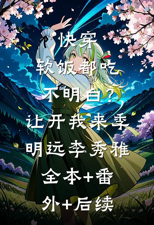 快穿：软饭都吃不明白？让开我来季明远李秀雅:全本+番外+后续
