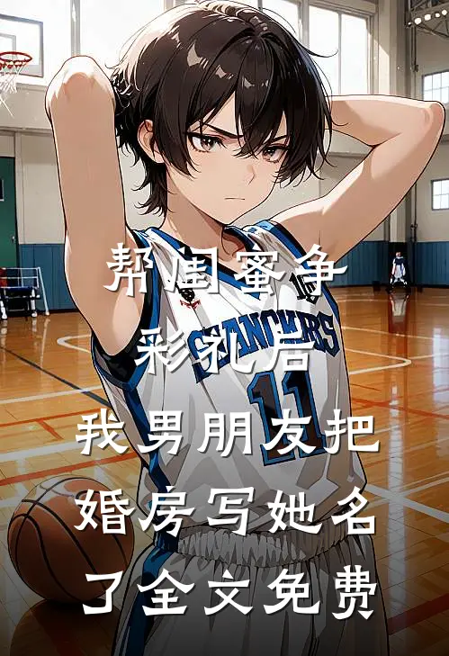 帮闺蜜争彩礼后，我男朋友把婚房写她名了全文免费