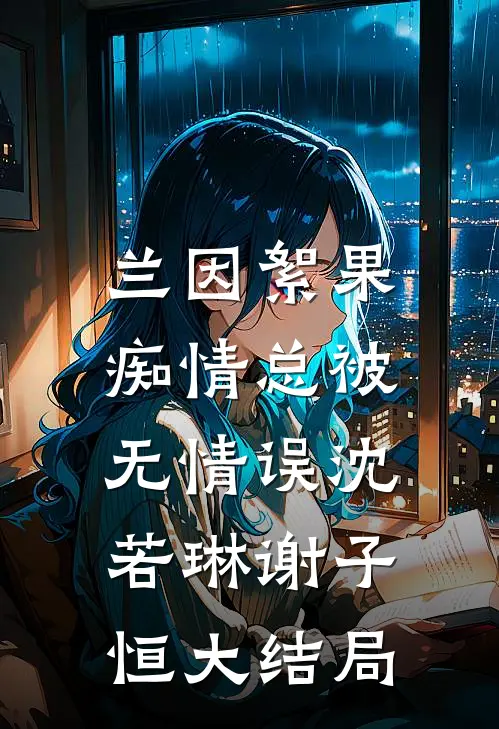 兰因絮果，痴情总被无情误沈若琳谢子恒大结局