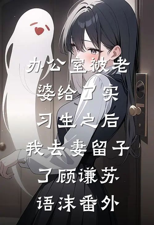 办公室被老婆给了实习生之后，我去妻留子了顾谦苏语沫番外
