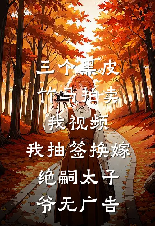 三个黑皮竹马拍卖我视频，我抽签换嫁绝嗣太子爷无广告
