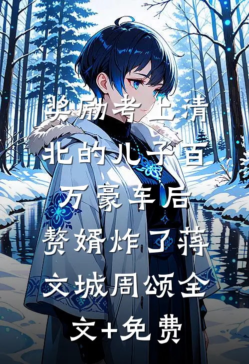 奖励考上清北的儿子百万豪车后，赘婿炸了蒋文城周颂全文+免费