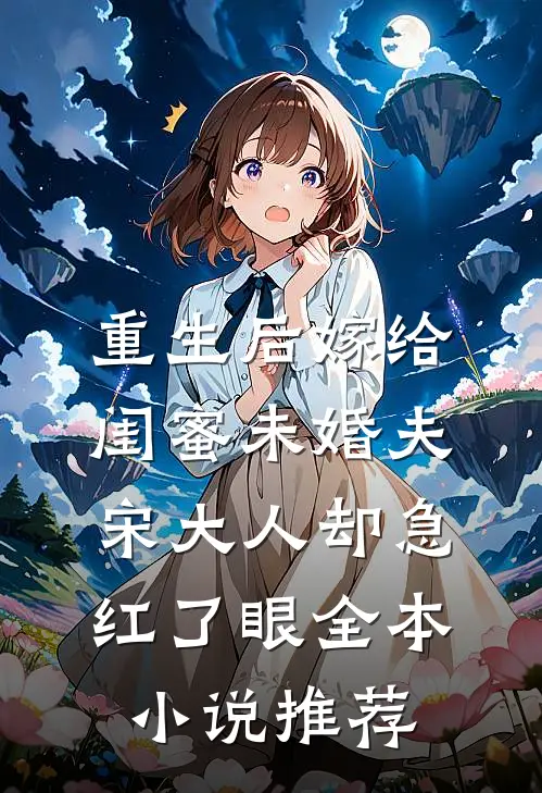 重生后嫁给闺蜜未婚夫，宋大人却急红了眼全本小说推荐