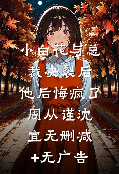 小白花与总裁决裂后，他后悔疯了周从谨沈宜无删减+无广告
