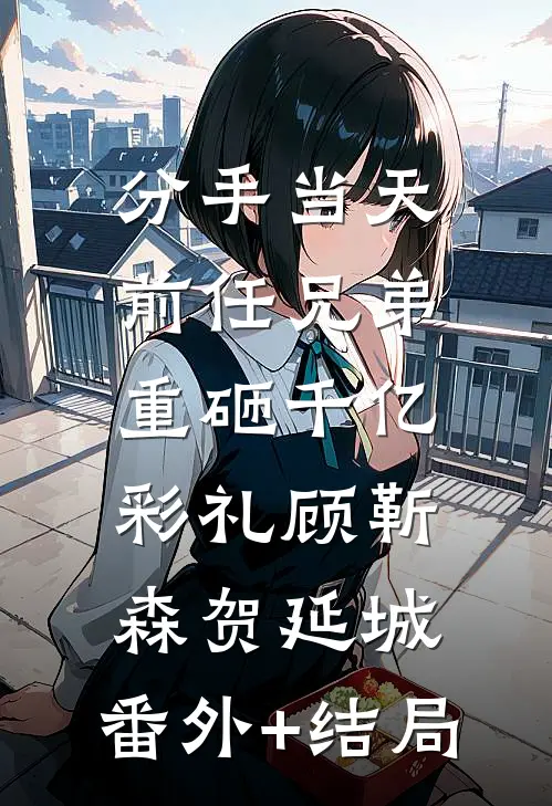 分手当天，前任兄弟重砸千亿彩礼顾靳森贺延城:(番外)+(结局)