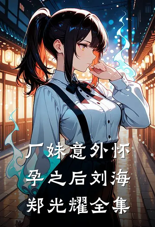 厂妹意外怀孕之后刘海郑光耀全集