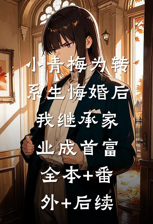 小青梅为转系生悔婚后，我继承家业成首富:全本+番外+后续