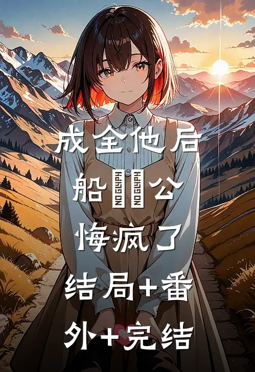 成全他后，船⻓⽼公悔疯了:结局+番外+完结
