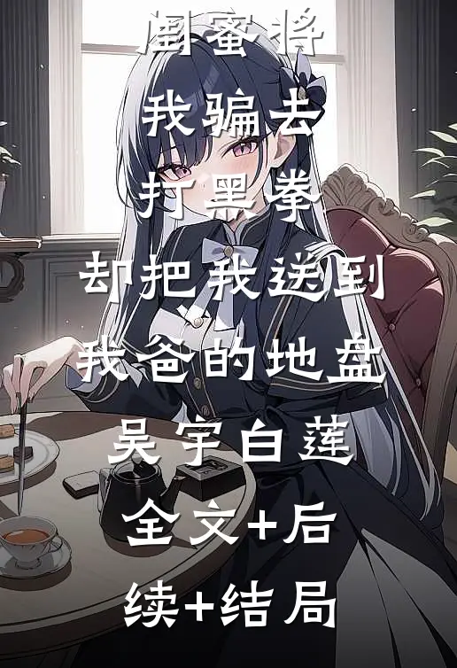 闺蜜将我骗去打黑拳，却把我送到我爸的地盘吴宇白莲:全文+后续+结局