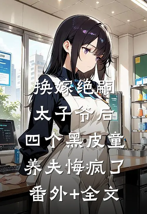 换嫁绝嗣太子爷后，四个黑皮童养夫悔疯了(番外)+(全文)