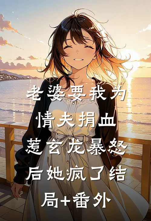 老婆要我为情夫捐血，惹玄龙暴怒后她疯了结局+番外