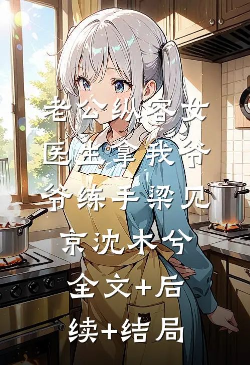 老公纵容女医生拿我爷爷练手梁见京沈木兮全文+后续+结局