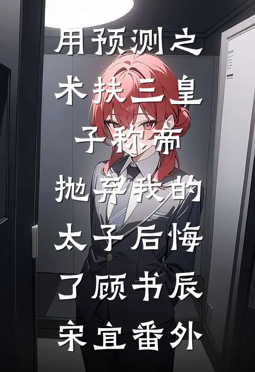 用预测之术扶三皇子称帝，抛弃我的太子后悔了顾书辰宋宜番外