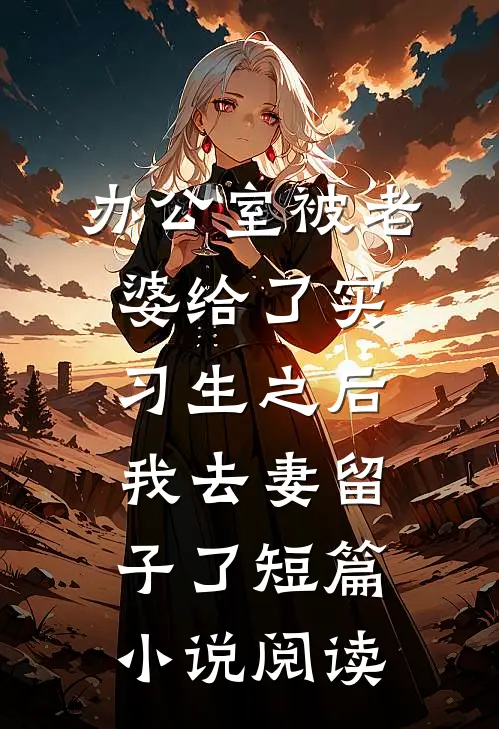 办公室被老婆给了实习生之后，我去妻留子了短篇小说阅读