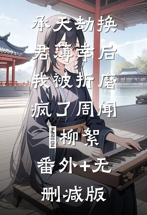 承天劫换君薄幸后，我被折磨疯了周闻璟柳絮:番外+无删减版