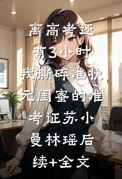 离高考还有3小时，我撕碎准状元闺蜜的准考证苏小曼林瑶后续+全文