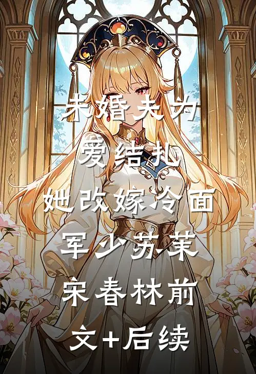 未婚夫为爱结扎，她改嫁冷面军少苏茉宋春林前文+后续