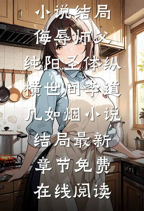 侮辱师父,纯阳圣体纵横世间李道凡如烟小说结局