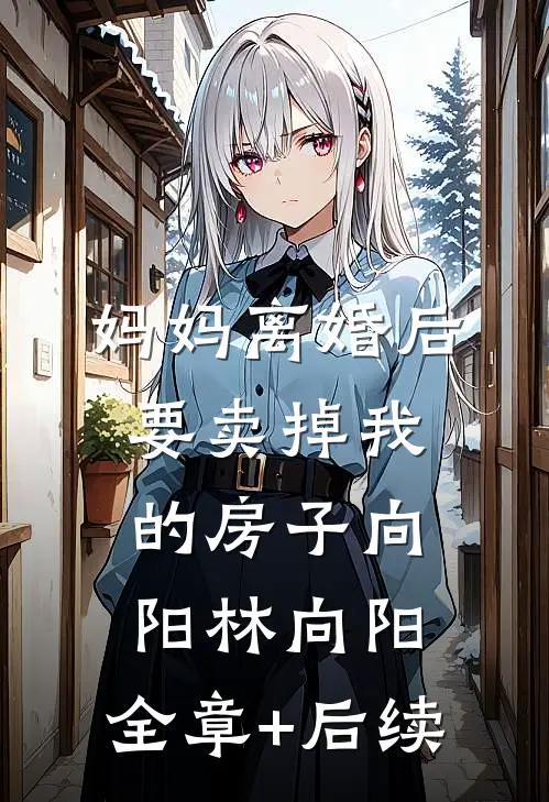 妈妈离婚后要卖掉我的房子向阳林向阳:全章+后续