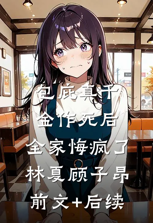 包庇真千金作死后，全家悔疯了林夏顾子昂前文+后续