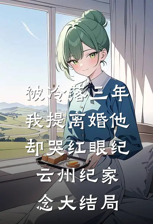被冷落三年，我提离婚他却哭红眼纪云州纪家念大结局