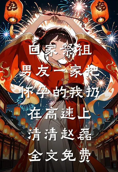 回家祭祖，男友一家把怀孕的我扔在高速上清清赵磊全文免费