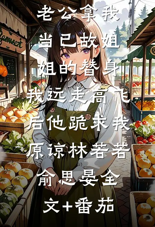 老公拿我当已故姐姐的替身，我远走高飞后他跪求我原谅林若若俞思晏全文+番茄