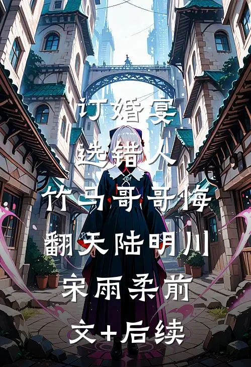 订婚宴选错人，竹马哥哥悔翻天陆明川宋雨柔前文+后续