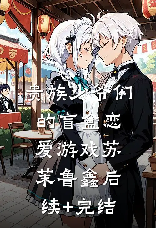 贵族少爷们的盲盒恋爱游戏苏茉鲁鑫后续+完结