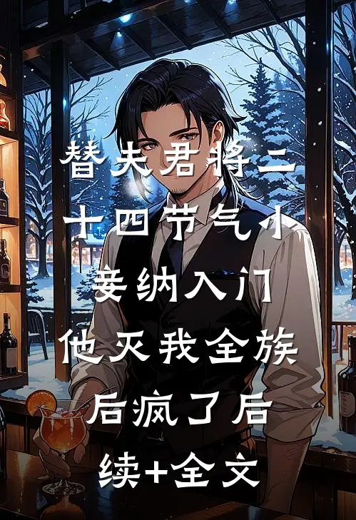替夫君将二十四节气小妾纳入门，他灭我全族后疯了后续+全文