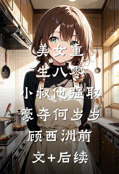美女重生八零，小叔他强取豪夺何岁岁顾西洲前文+后续