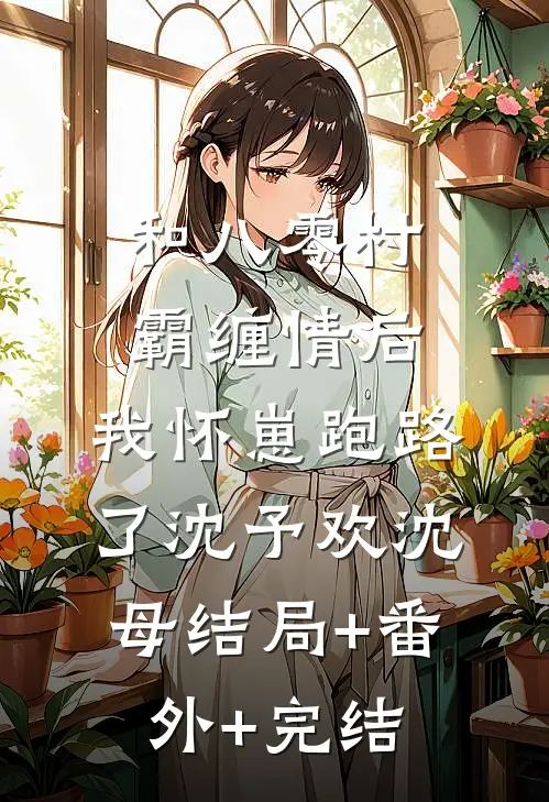 和八零村霸缠情后，我怀崽跑路了沈予欢沈母结局+番外+完结