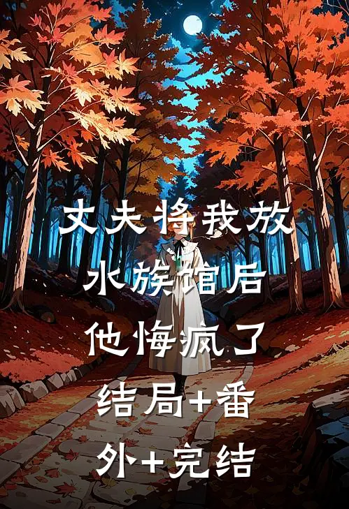 丈夫将我放水族馆后，他悔疯了结局+番外+完结