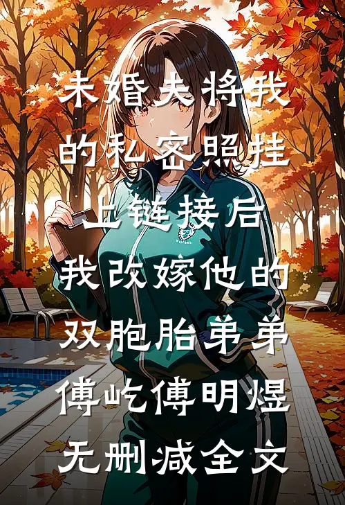 未婚夫将我的私密照挂上链接后，我改嫁他的双胞胎弟弟傅屹傅明煜无删减全文