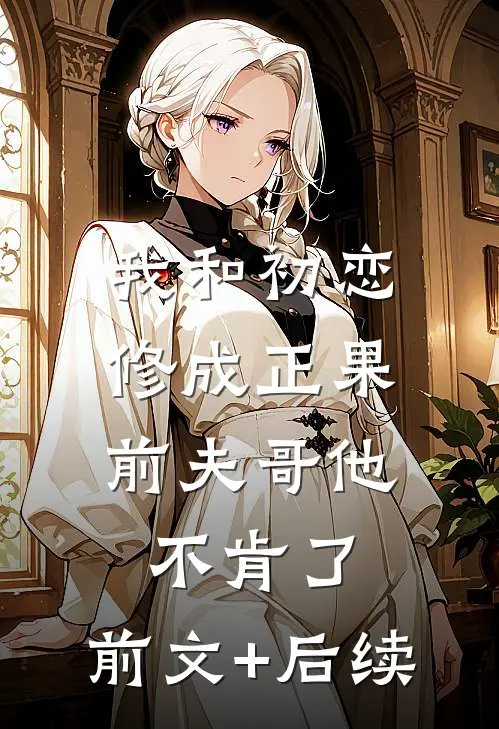 我和初恋修成正果，前夫哥他不肯了:前文+后续