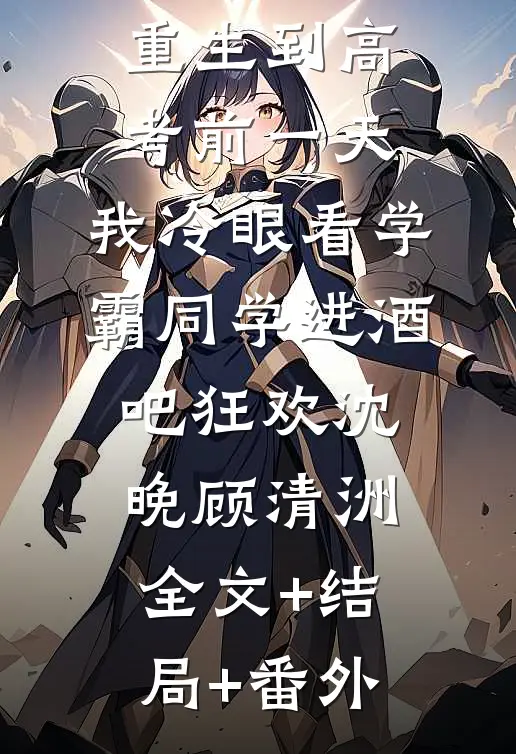 重生到高考前一天,我冷眼看学霸同学进酒吧狂欢沈晚顾清洲:全文+结局+番外