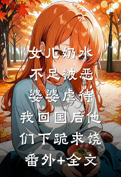 女儿奶水不足被恶婆婆虐待，我回国后他们下跪求饶:(番外)+(全文)