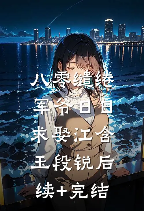 八零缱绻，军爷日日求娶江含玉段锐后续+完结
