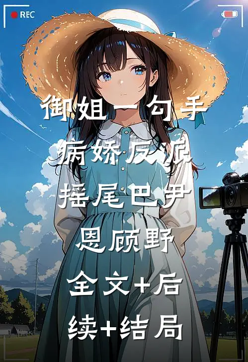 御姐一勾手，病娇反派摇尾巴尹恩顾野:全文+后续+结局